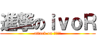進撃のｉｖｏＲ (attack on アイバー)