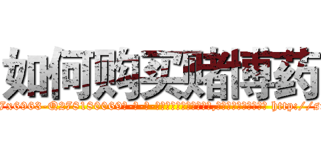 如何购买赌博药 (如何购买赌博药【电-186x2687x6963-Q278180069元-吉-药-业】我们做的是长期生意,靠的是老客户长期支持 http://sngk.net/8UTv6k
)