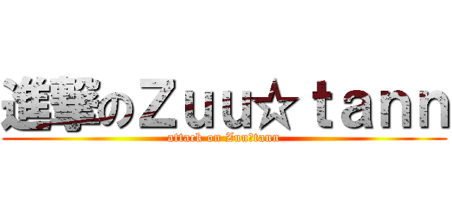進撃のＺｕｕ☆ｔａｎｎ (attack on Zuu☆tann)