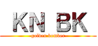  ＫＮ ＢＫ  (-golden bomber-)