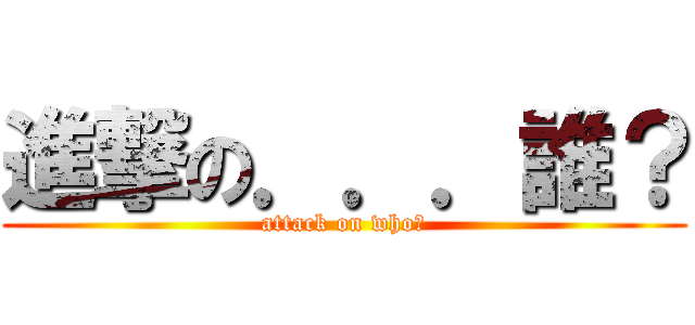 進撃の．．．誰？ (attack on who?)