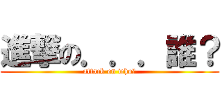 進撃の．．．誰？ (attack on who?)