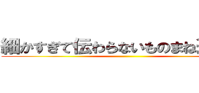 細かすぎて伝わらないものまね選手権 ()
