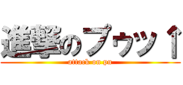 進撃のプゥッ↑ (attack on pu)