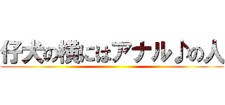 仔犬の横にはアナル♪の人 ()