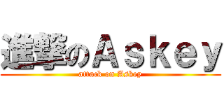 進撃のＡｓｋｅｙ (attack on Askey)