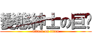 變態紳士の巨屌 (attack on titan)