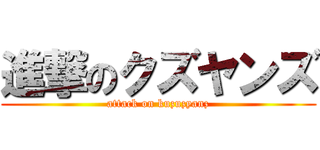 進撃のクズヤンズ (attack on kuzuzyanz)