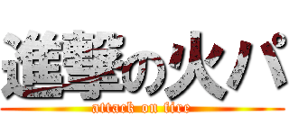 進撃の火パ (attack on fire)