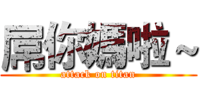 屌你媽啦～ (attack on titan)
