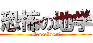 恐怖の地学 (Mendokusai)