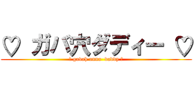 ♡ ガバ穴ダディー ♡ (♥ gavah anna  daddy ♥)