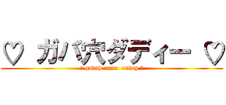 ♡ ガバ穴ダディー ♡ (♥ gavah anna  daddy ♥)