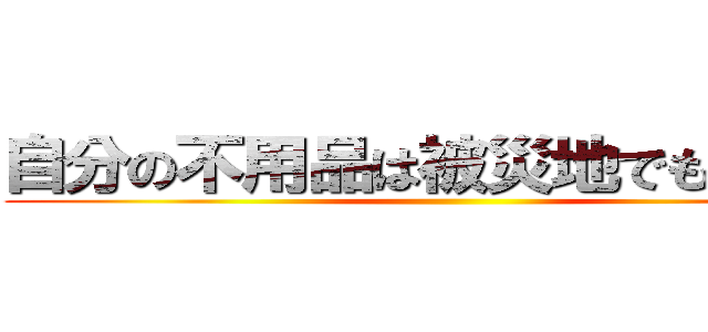 自分の不用品は被災地でも不用品 ()