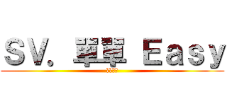 ＳＶ．單單 Ｅａｓｙ (笨蛋一個)