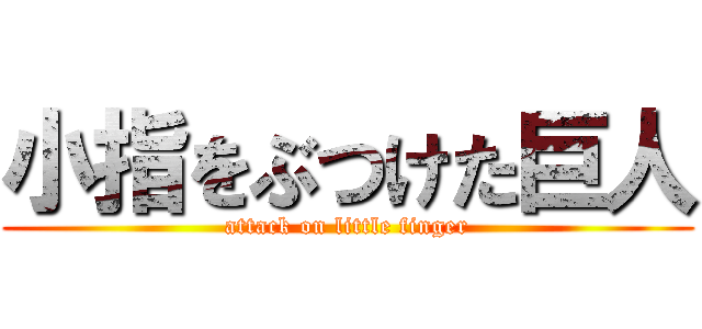小指をぶつけた巨人 (attack on little finger)