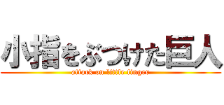 小指をぶつけた巨人 (attack on little finger)