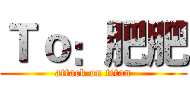 Ｔｏ：肥肥 (attack on titan)
