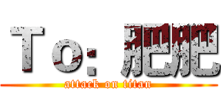 Ｔｏ：肥肥 (attack on titan)