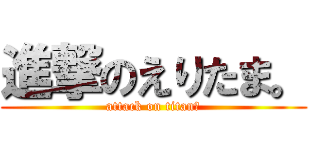 進撃のえりたま。 (attack on titan。)