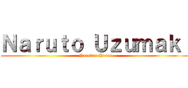 Ｎａｒｕｔｏ Ｕｚｕｍａｋｉ (Nuestro Heroe)