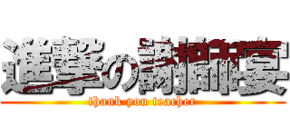 進撃の謝師宴 (thank you teacher)