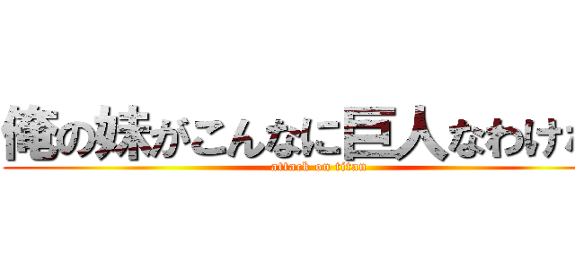 俺の妹がこんなに巨人なわけない (attack on titan)