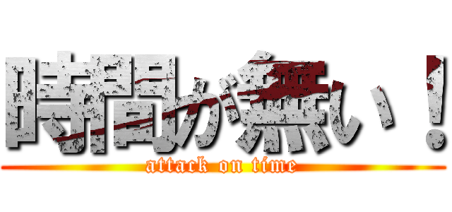 時間が無い！ (attack on time)