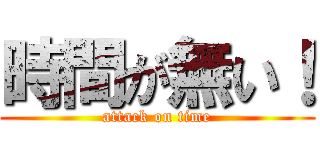 時間が無い！ (attack on time)