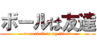 ボールは友達 (soccerball is my fliend)