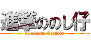 進撃ののし仔 (attack on Noshiko)