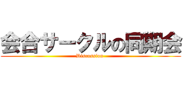 会合サークルの同期会 (Discussion )