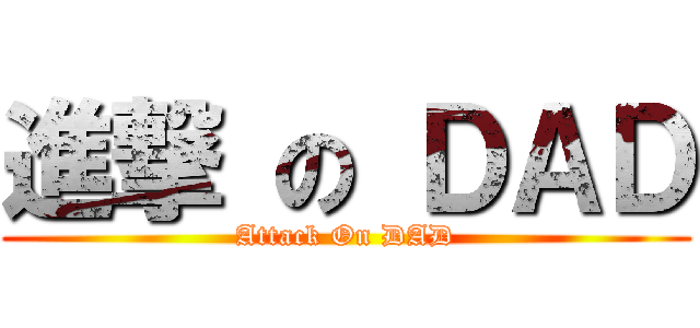 進撃 の ＤＡＤ (Attack On DAD)