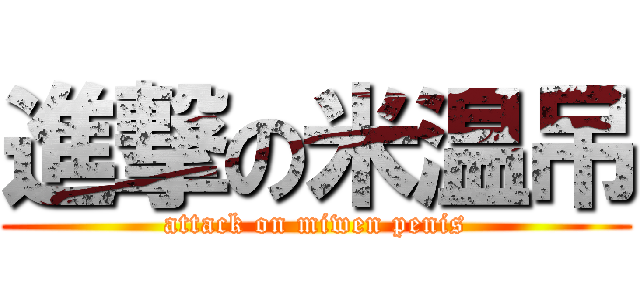 進撃の米温吊 (attack on miwen penis)
