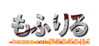 もふりる (I wanna eat BASASHI)