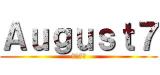 Ａｕｇｕｓｔ７ (8月7日)