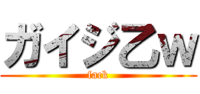 ガイジ乙ｗ (fack)