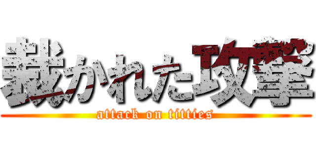 裁かれた攻撃 (attack on titties)