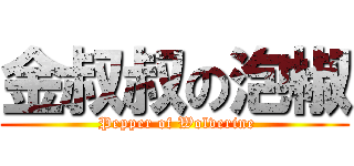 金叔叔の泡椒 ( Pepper of Wolverine)
