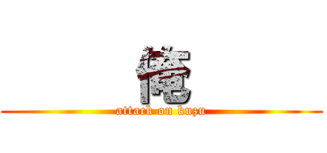      俺      (attack on kuzu)