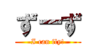 ず－ず (I can fly!)