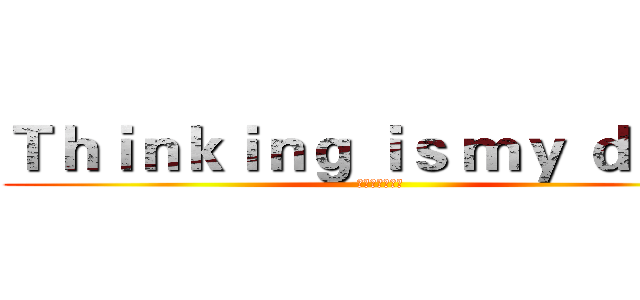 Ｔｈｉｎｋｉｎｇ ｉｓ ｍｙ ｄｕｔｙ (思考是我的责任)