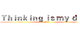 Ｔｈｉｎｋｉｎｇ ｉｓ ｍｙ ｄｕｔｙ (思考是我的责任)