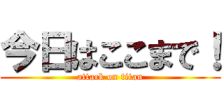 今日はここまで！ (attack on titan)