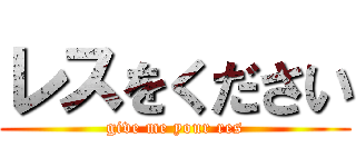 レスをください (give me your res)