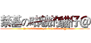 禁基の咕啵的貓仔＠ (he forbidden の goo boh kittens @)