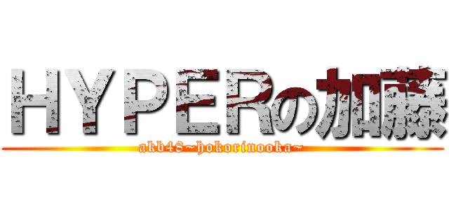 ＨＹＰＥＲの加藤 (akb48~hokorinooka~)