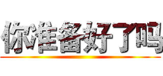 你准备好了吗 ()