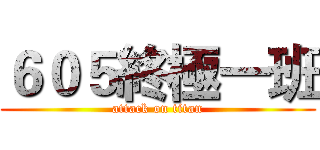 ６０５終極一班 (attack on titan)