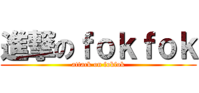 進撃のｆｏｋｆｏｋ (attack on fokfok)